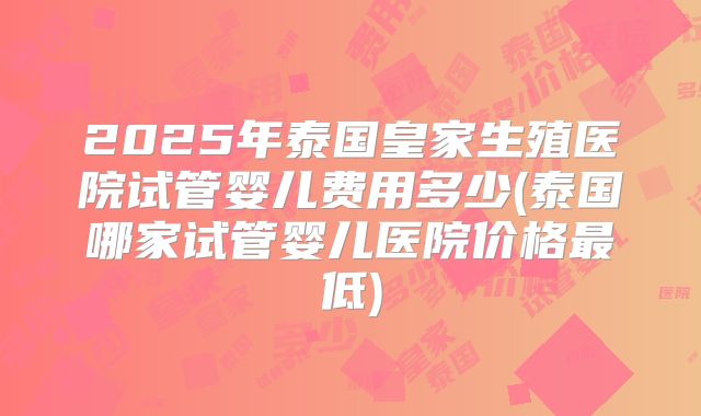 2025年泰国皇家生殖医院试管婴儿费用多少(泰国哪家试管婴儿医院价格最低)