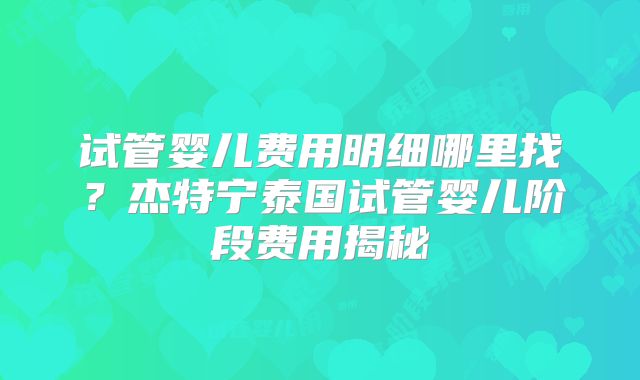 试管婴儿费用明细哪里找?杰特宁泰国试管婴儿阶段费用揭秘