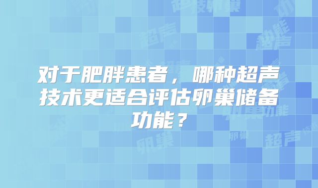 对于肥胖患者,哪种超声技术更适合评估卵巢储备功能?