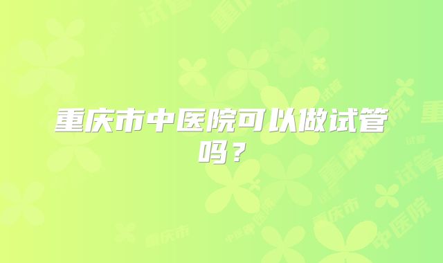 重庆市中医院可以做试管吗？
