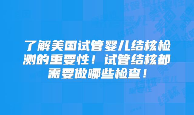 了解美国试管婴儿结核检测的重要性!试管结核都需要做哪些检查!