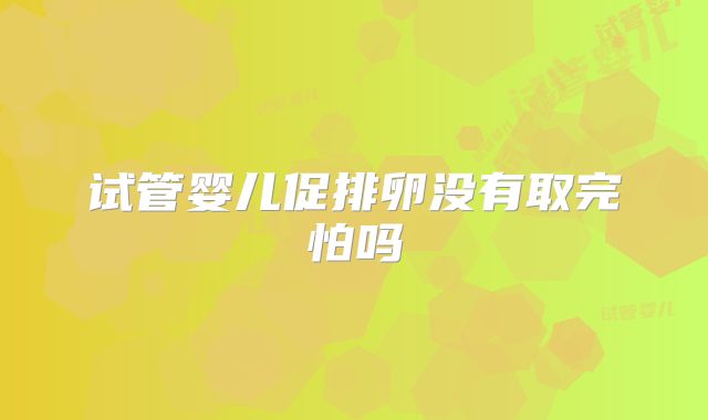 试管婴儿促排卵没有取完怕吗