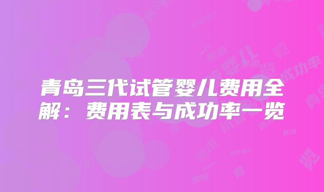 青岛三代试管婴儿费用全解:费用表与成功率一览