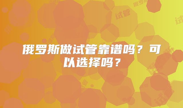 俄罗斯做试管靠谱吗?可以选择吗?