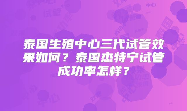 泰国生殖中心三代试管效果如何?泰国杰特宁试管成功率怎样?