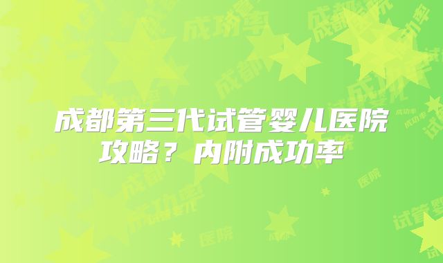 成都第三代试管婴儿医院攻略?内附成功率