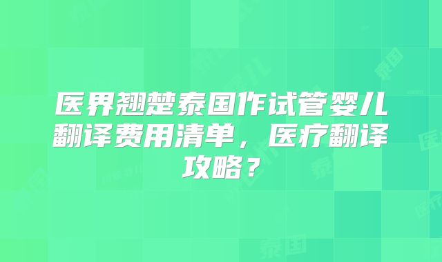 医界翘楚泰国作试管婴儿翻译费用清单，医疗翻译攻略？