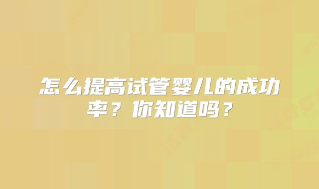 怎么提高试管婴儿的成功率?你知道吗?
