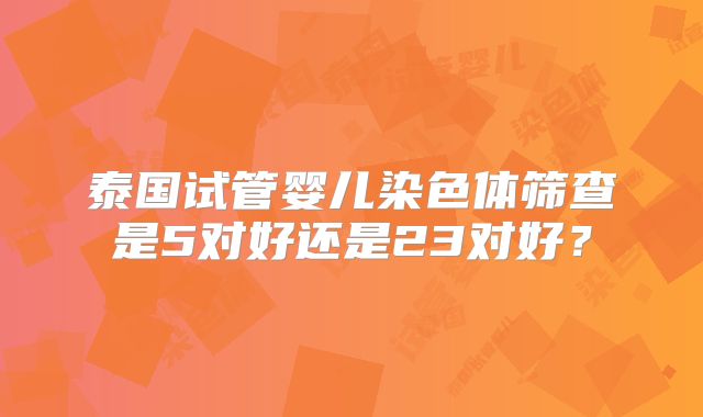 泰国试管婴儿染色体筛查是5对好还是23对好?