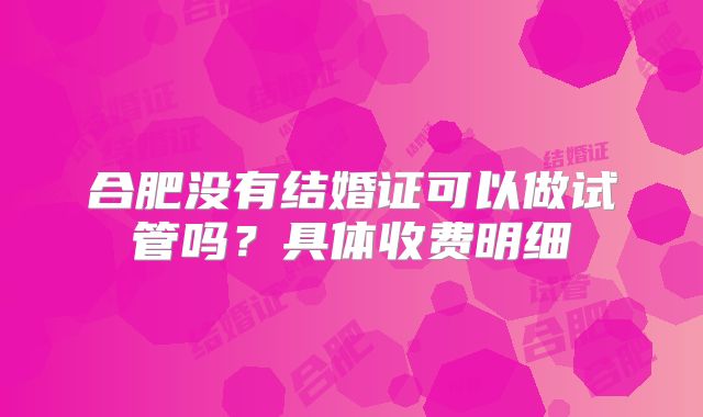 合肥没有结婚证可以做试管吗?具体收费明细
