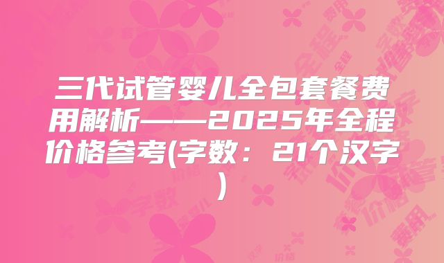 三代试管婴儿全包套餐费用解析——2025年全程价格参考(字数:21个汉字)