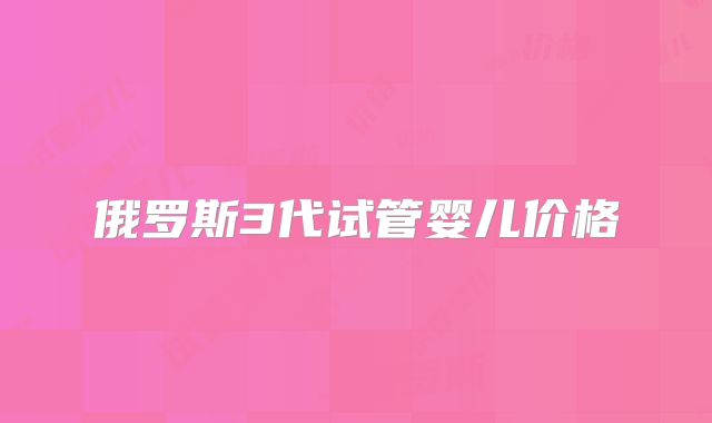 俄罗斯3代试管婴儿价格