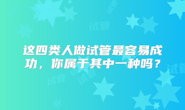 这四类人做试管最容易成功,你属于其中一种吗?