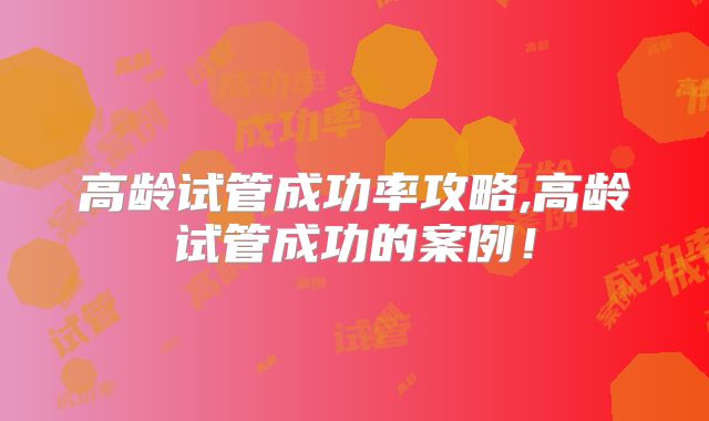高龄试管成功率攻略,高龄试管成功的案例!