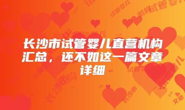 长沙市试管婴儿直营机构汇总,还不如这一篇文章详细