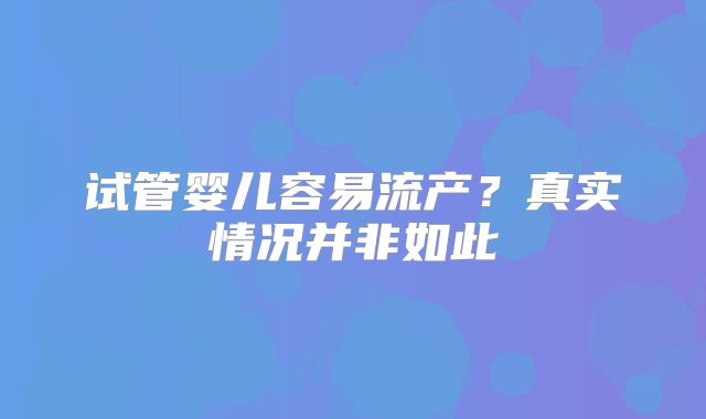 试管婴儿容易流产？真实情况并非如此