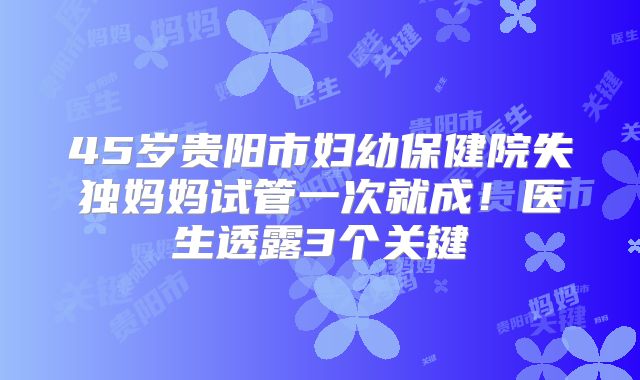 45岁贵阳市妇幼保健院失独妈妈试管一次就成！医生透露3个关键