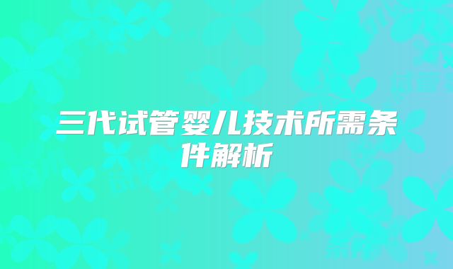 三代试管婴儿技术所需条件解析