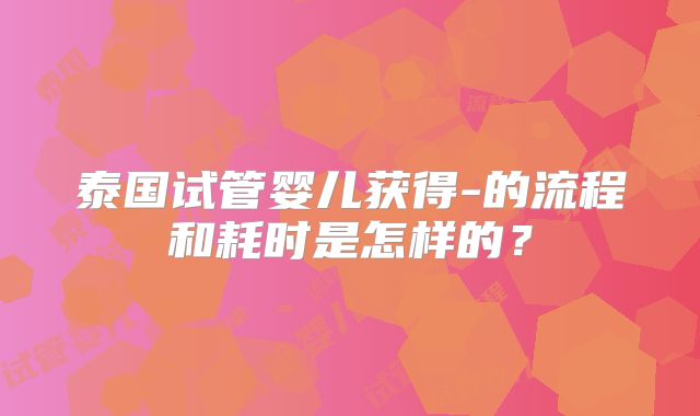 泰国试管婴儿获得-的流程和耗时是怎样的？