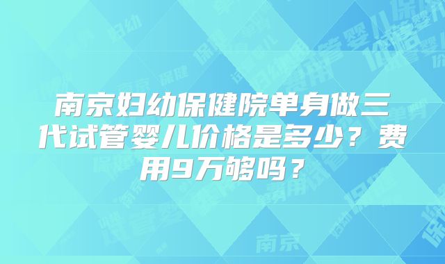 南京妇幼保健院单身做三代试管婴儿价格是多少?费用9万够吗?