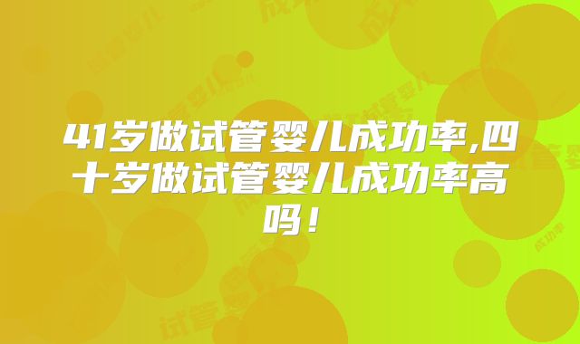 41岁做试管婴儿成功率,四十岁做试管婴儿成功率高吗！