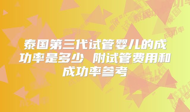 泰国第三代试管婴儿的成功率是多少 附试管费用和成功率参考