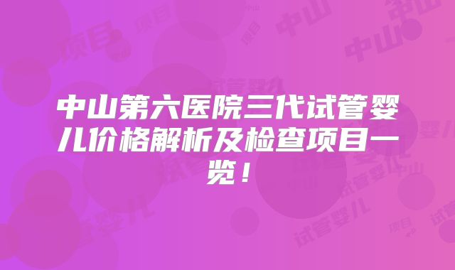 中山第六医院三代试管婴儿价格解析及检查项目一览!