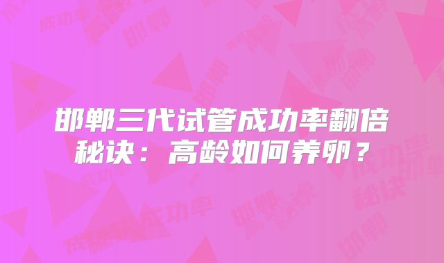 邯郸三代试管成功率翻倍秘诀：高龄如何养卵？