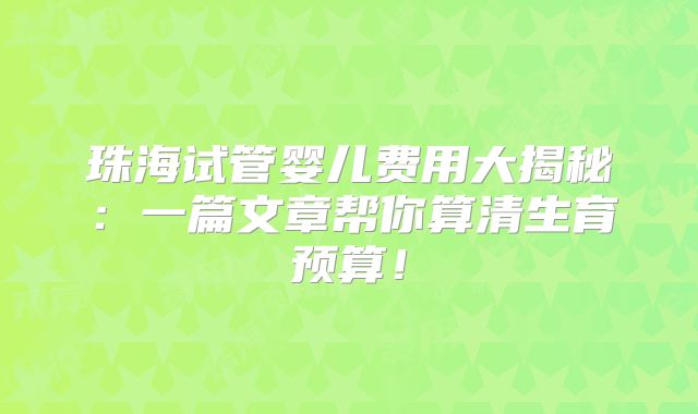 珠海试管婴儿费用大揭秘:一篇文章帮你算清生育预算!