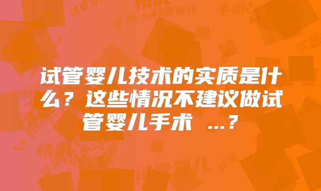 试管婴儿技术的实质是什么？这些情况不建议做试管婴儿手术 ...？