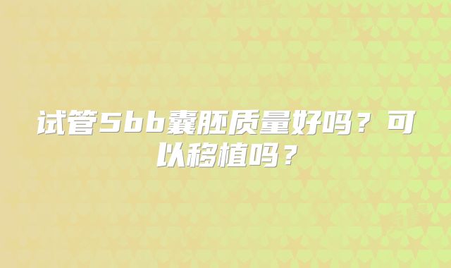 试管5bb囊胚质量好吗？可以移植吗？
