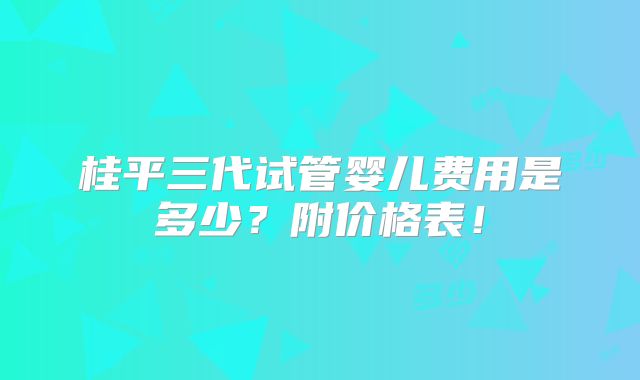 桂平三代试管婴儿费用是多少?附价格表!