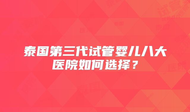 泰国第三代试管婴儿八大医院如何选择？