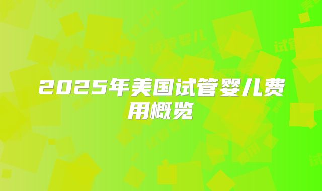 2025年美国试管婴儿费用概览