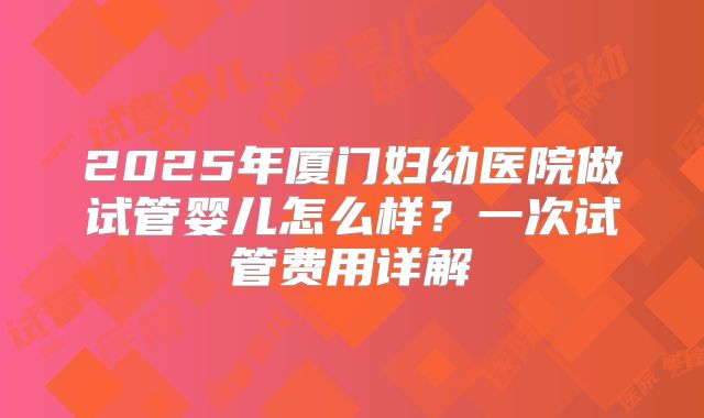 2025年厦门妇幼医院做试管婴儿怎么样?一次试管费用详解