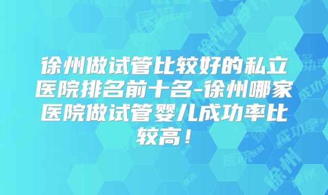 徐州做试管比较好的私立医院排名前十名-徐州哪家医院做试管婴儿成功率比较高！