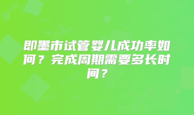 即墨市试管婴儿成功率如何?完成周期需要多长时间?