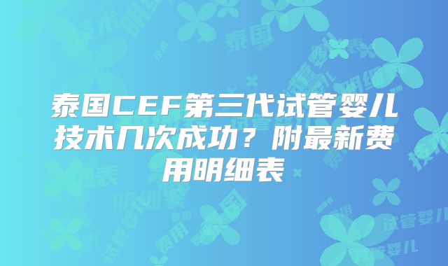 泰国CEF第三代试管婴儿技术几次成功?附最新费用明细表