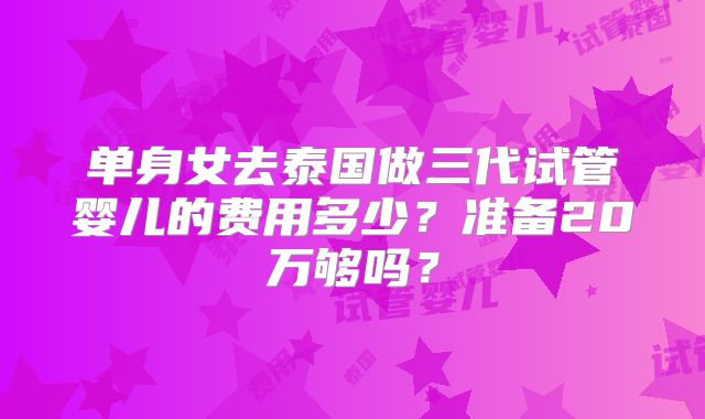 单身女去泰国做三代试管婴儿的费用多少?准备20万够吗?