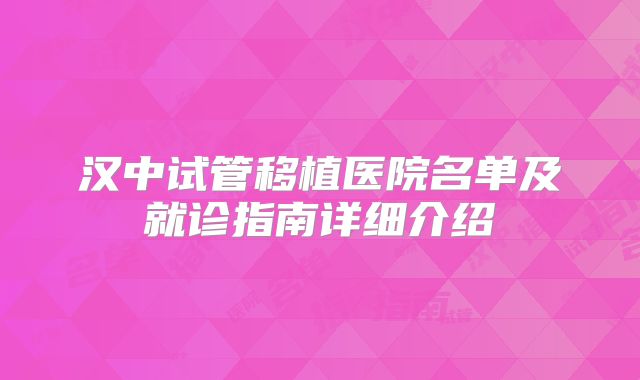 汉中试管移植医院名单及就诊指南详细介绍