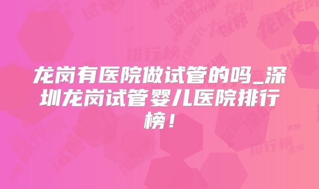 龙岗有医院做试管的吗_深圳龙岗试管婴儿医院排行榜!