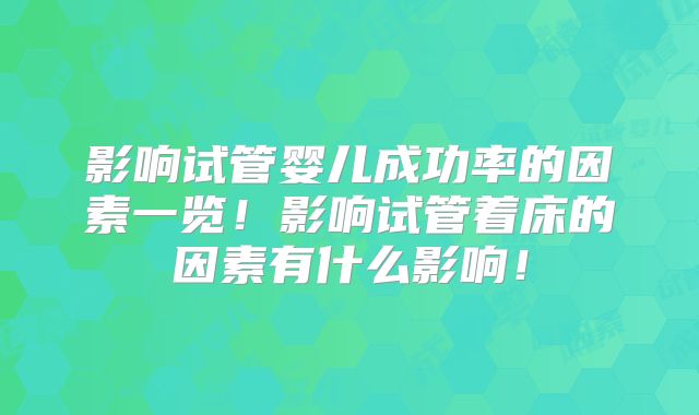 影响试管婴儿成功率的因素一览！影响试管着床的因素有什么影响！