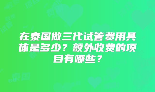 在泰国做三代试管费用具体是多少？额外收费的项目有哪些？