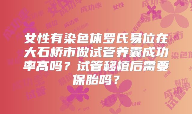 女性有染色体罗氏易位在大石桥市做试管养囊成功率高吗？试管移植后需要保胎吗？