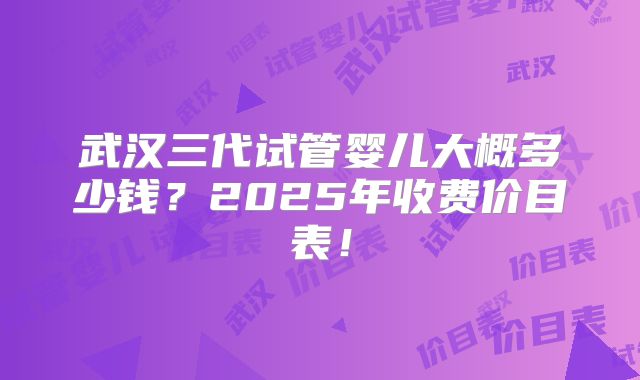 武汉三代试管婴儿大概多少钱?2025年收费价目表!