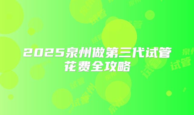 2025泉州做第三代试管花费全攻略