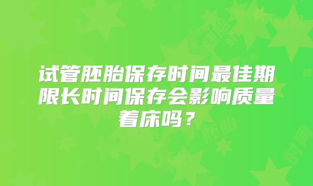 试管胚胎保存时间最佳期限长时间保存会影响质量着床吗？