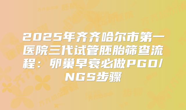 2025年齐齐哈尔市第一医院三代试管胚胎筛查流程：卵巢早衰必做PGD/NGS步骤