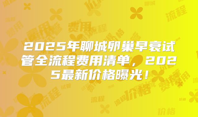 2025年聊城卵巢早衰试管全流程费用清单,2025最新价格曝光!