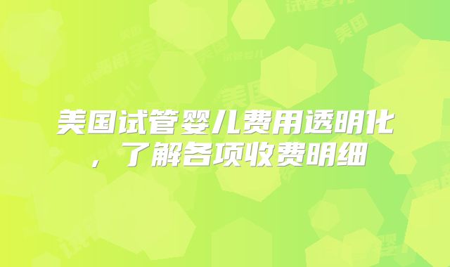美国试管婴儿费用透明化,了解各项收费明细